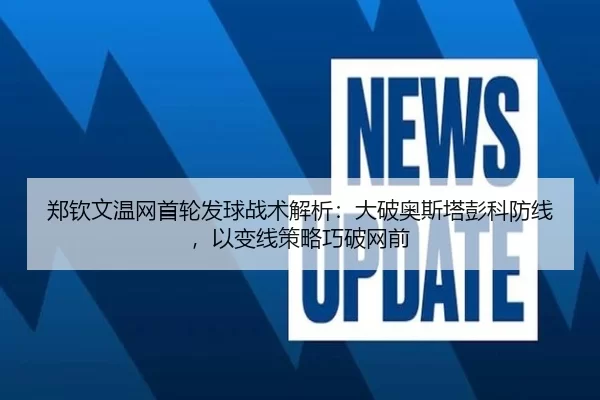 郑钦文温网首轮发球战术解析：大破奥斯塔彭科防线，以变线策略巧破网前