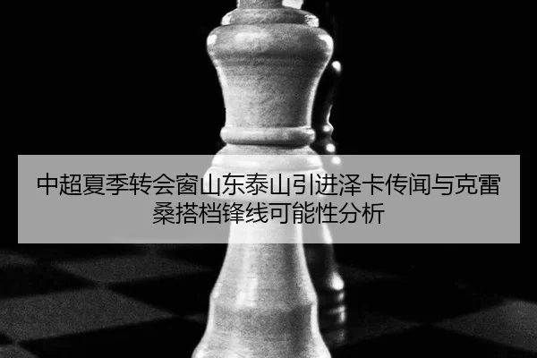 中超夏季转会窗山东泰山引进泽卡传闻与克雷桑搭档锋线可能性分析