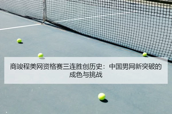 商竣程美网资格赛三连胜创历史：中国男网新突破的成色与挑战