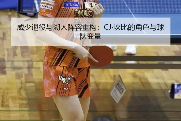 威少退役与湖人阵容重构：CJ·坎比的角色与球队变量